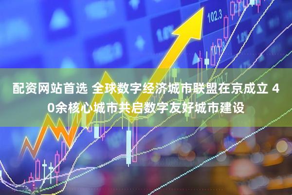 配资网站首选 全球数字经济城市联盟在京成立 40余核心城市共启数字友好城市建设