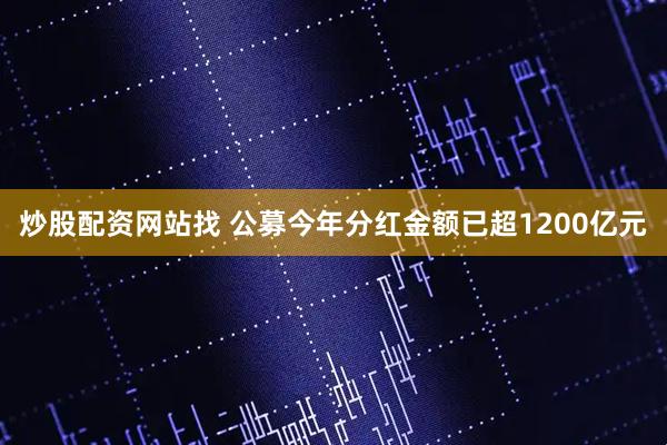 炒股配资网站找 公募今年分红金额已超1200亿元