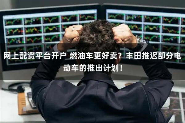 网上配资平台开户 燃油车更好卖？丰田推迟部分电动车的推出计划！