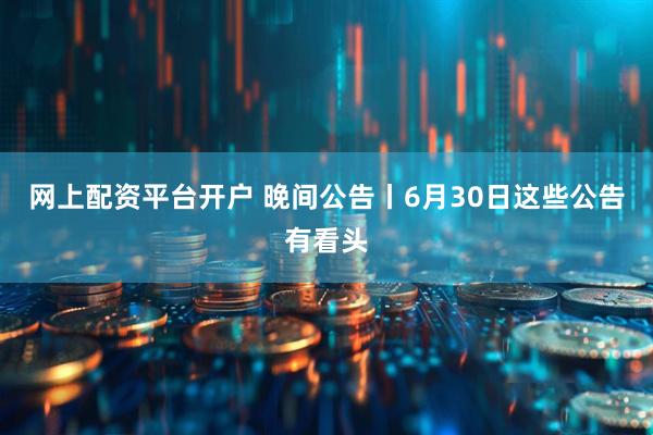 网上配资平台开户 晚间公告丨6月30日这些公告有看头