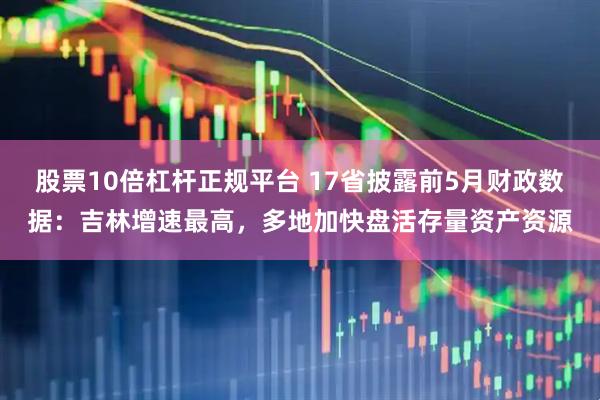 股票10倍杠杆正规平台 17省披露前5月财政数据：吉林增速最高，多地加快盘活存量资产资源