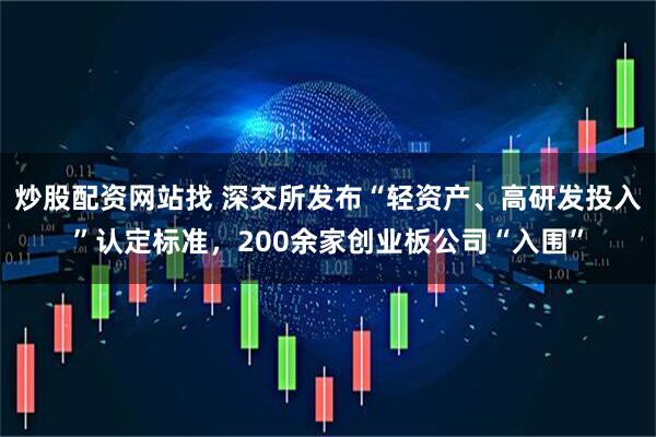 炒股配资网站找 深交所发布“轻资产、高研发投入”认定标准，200余家创业板公司“入围”