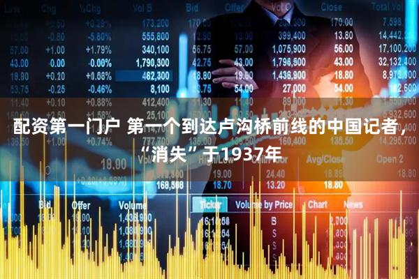 配资第一门户 第一个到达卢沟桥前线的中国记者，“消失”于1937年