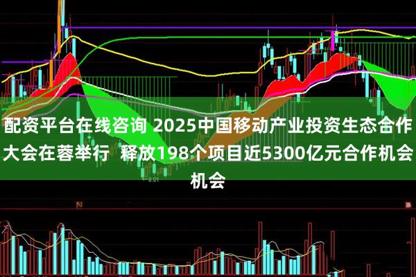 配资平台在线咨询 2025中国移动产业投资生态合作大会在蓉举行  释放198个项目近5300亿元合作机会