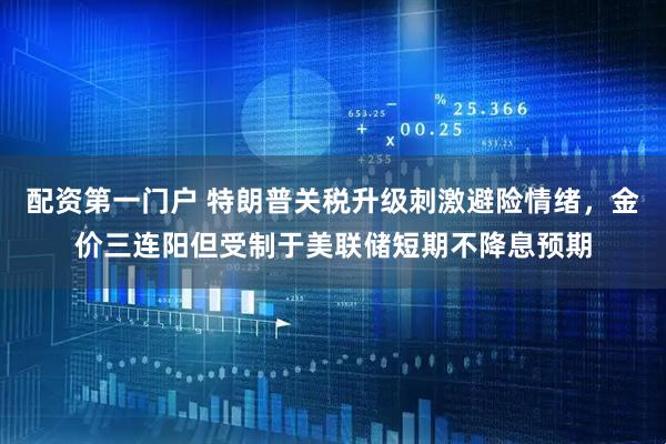 配资第一门户 特朗普关税升级刺激避险情绪，金价三连阳但受制于美联储短期不降息预期