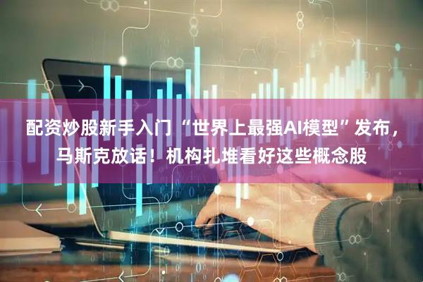 配资炒股新手入门 “世界上最强AI模型”发布，马斯克放话！机构扎堆看好这些概念股