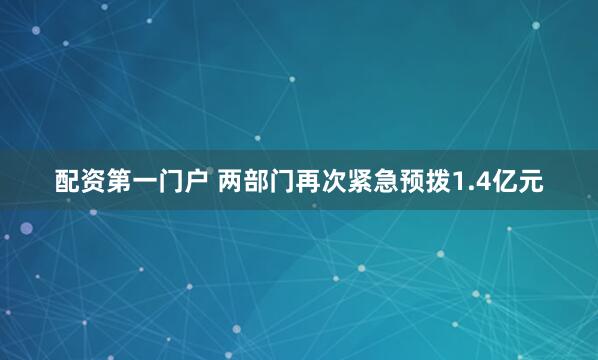 配资第一门户 两部门再次紧急预拨1.4亿元