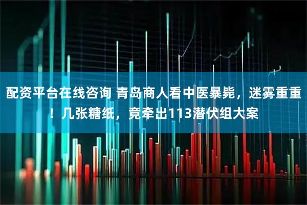 配资平台在线咨询 青岛商人看中医暴毙，迷雾重重！几张糖纸，竟牵出113潜伏组大案