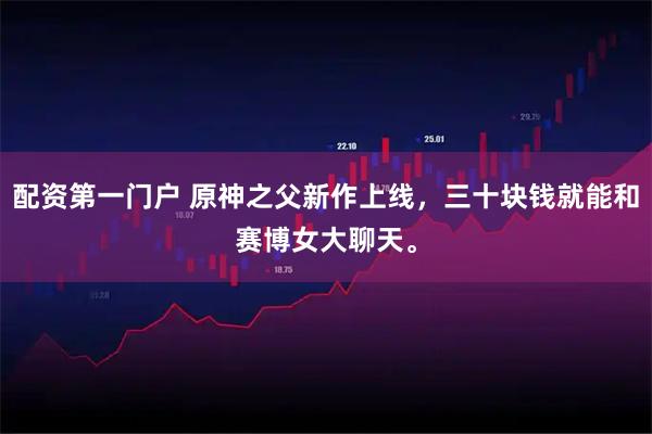 配资第一门户 原神之父新作上线，三十块钱就能和赛博女大聊天。