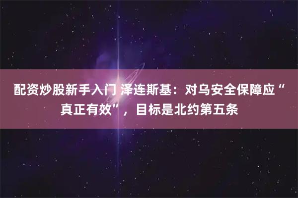 配资炒股新手入门 泽连斯基：对乌安全保障应“真正有效”，目标是北约第五条