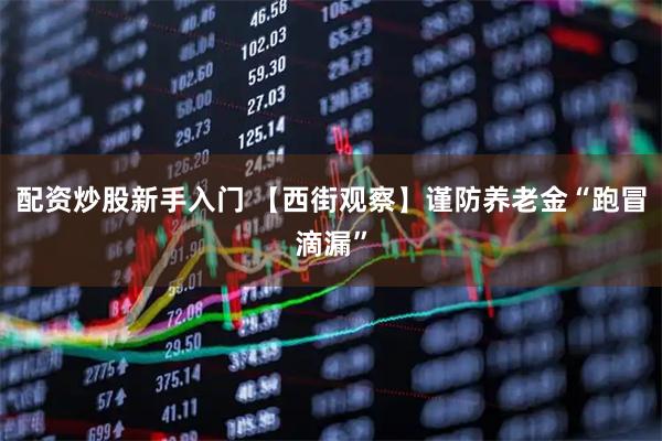 配资炒股新手入门 【西街观察】谨防养老金“跑冒滴漏”