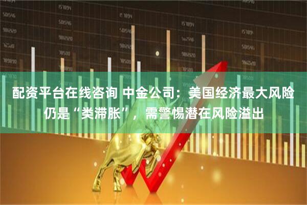 配资平台在线咨询 中金公司：美国经济最大风险仍是“类滞胀”，需警惕潜在风险溢出
