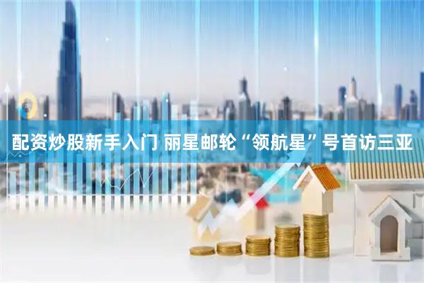 配资炒股新手入门 丽星邮轮“领航星”号首访三亚
