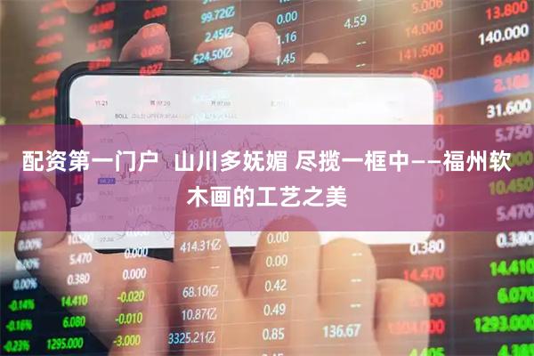 配资第一门户  山川多妩媚 尽揽一框中——福州软木画的工艺之美