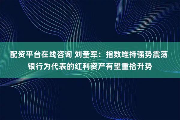 配资平台在线咨询 刘奎军：指数维持强势震荡 银行为代表的红利资产有望重拾升势
