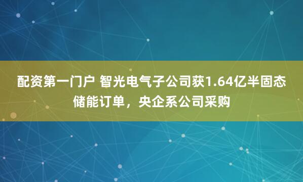 配资第一门户 智光电气子公司获1.64亿半固态储能订单，央企系公司采购