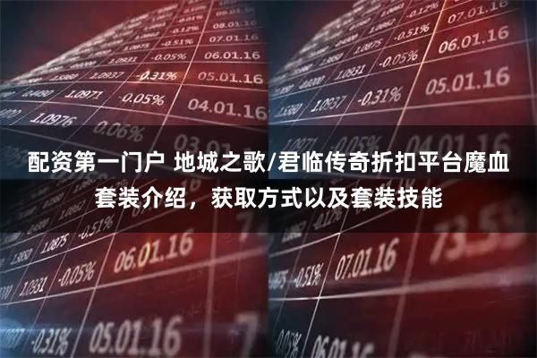 配资第一门户 地城之歌/君临传奇折扣平台魔血套装介绍，获取方式以及套装技能