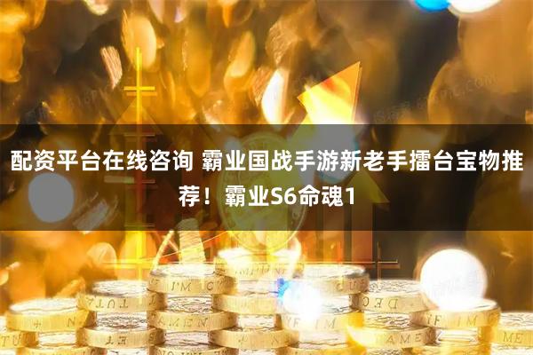 配资平台在线咨询 霸业国战手游新老手擂台宝物推荐！霸业S6命魂1