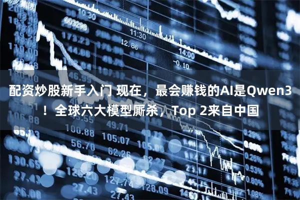 配资炒股新手入门 现在,最会赚钱的AI是Qwen3!全球六大模型厮杀,Top 2来自中国