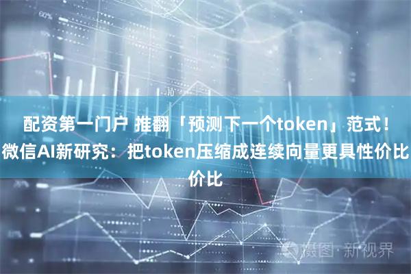配资第一门户 推翻「预测下一个token」范式！微信AI新研究：把token压缩成连续向量更具性价比