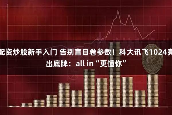 配资炒股新手入门 告别盲目卷参数！科大讯飞1024亮出底牌：all in“更懂你”
