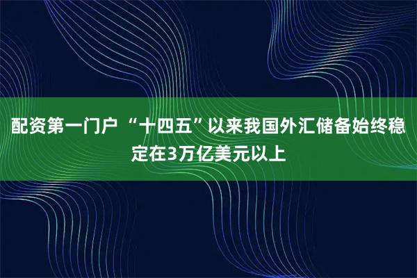配资第一门户 “十四五”以来我国外汇储备始终稳定在3万亿美元以上