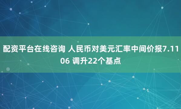 配资平台在线咨询 人民币对美元汇率中间价报7.1106 调升22个基点