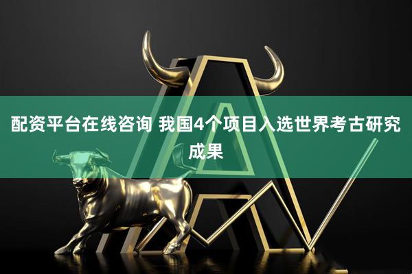 配资平台在线咨询 我国4个项目入选世界考古研究成果