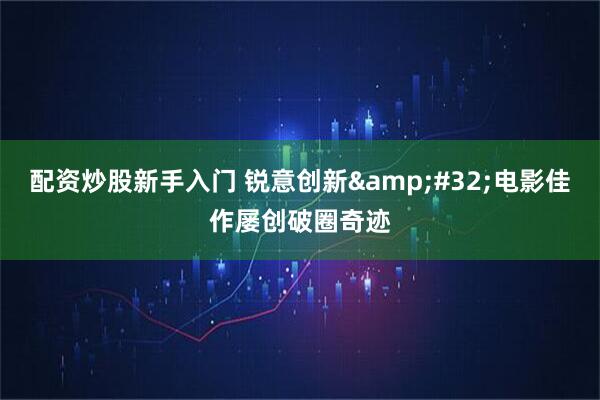 配资炒股新手入门 锐意创新 电影佳作屡创破圈奇迹