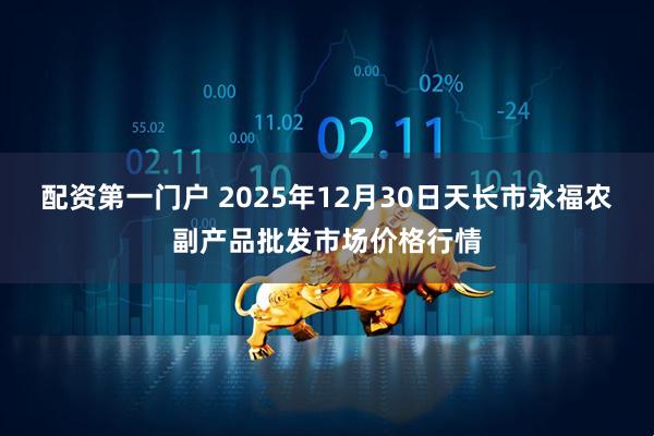 配资第一门户 2025年12月30日天长市永福农副产品批发市场价格行情
