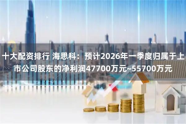 十大配资排行 海思科：预计2026年一季度归属于上市公司股东的净利润47700万元~55700万元