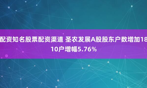 配资知名股票配资渠道 圣农发展A股股东户数增加1810户增幅5.76%