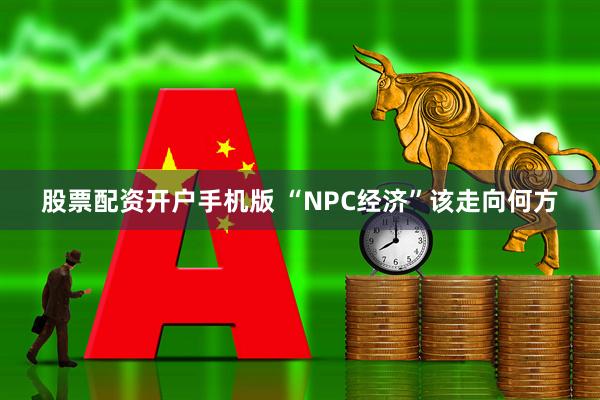 股票配资开户手机版 “NPC经济”该走向何方