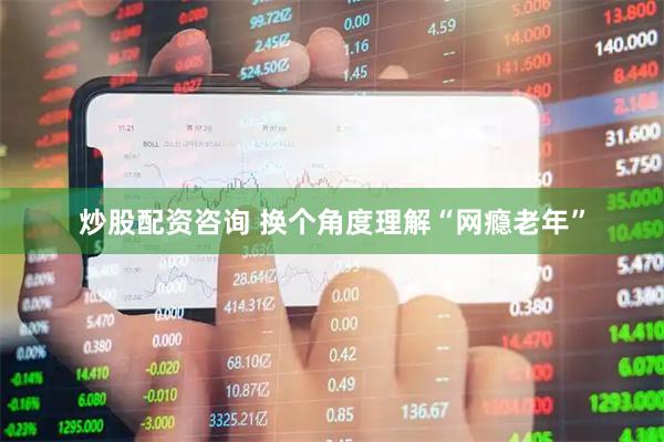 炒股配资咨询 换个角度理解“网瘾老年”