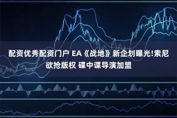 配资优秀配资门户 EA《战地》新企划曝光!索尼欲抢版权 碟中谍导演加盟