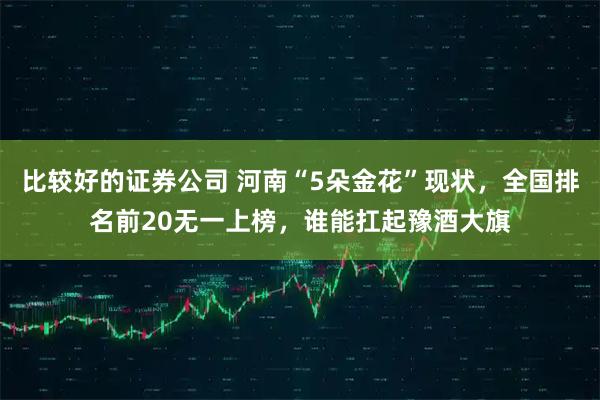 比较好的证券公司 河南“5朵金花”现状,全国排名前20无一上榜,谁能扛起豫酒大旗