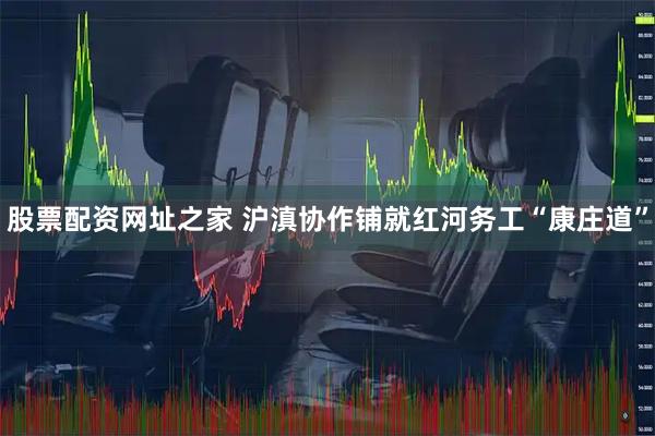 股票配资网址之家 沪滇协作铺就红河务工“康庄道”