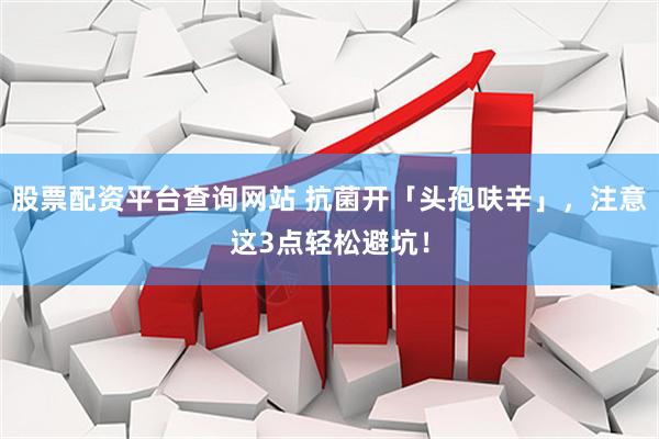 股票配资平台查询网站 抗菌开「头孢呋辛」，注意这3点轻松避坑！