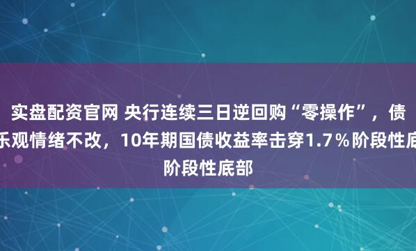 实盘配资官网 央行连续三日逆回购“零操作”，债市乐观情绪不改，10年期国债收益率击穿1.7％阶段性底部