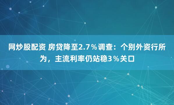 网炒股配资 房贷降至2.7％调查：个别外资行所为，主流利率仍站稳3％关口