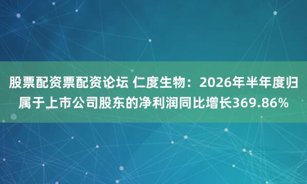 股票配资票配资论坛 仁度生物：2026年半年度归属于上市公司股东的净利润同比增长369.86%