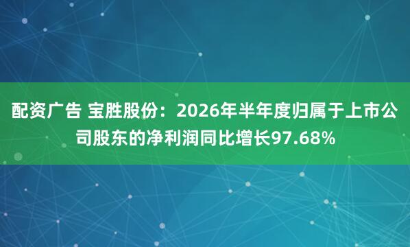 配资广告 宝胜股份：2026年半年度归属于上市公司股东的净利润同比增长97.68%