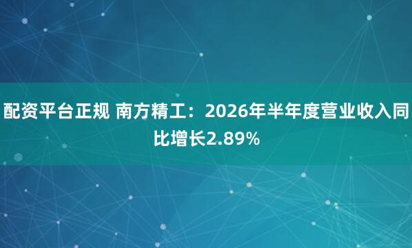 配资平台正规 南方精工：2026年半年度营业收入同比增长2.89%