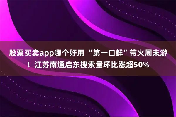 股票买卖app哪个好用 “第一口鲜”带火周末游！江苏南通启东搜索量环比涨超50%