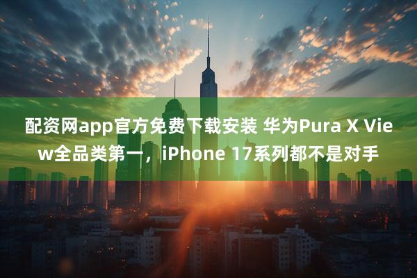 配资网app官方免费下载安装 华为Pura X View全品类第一，iPhone 17系列都不是对手