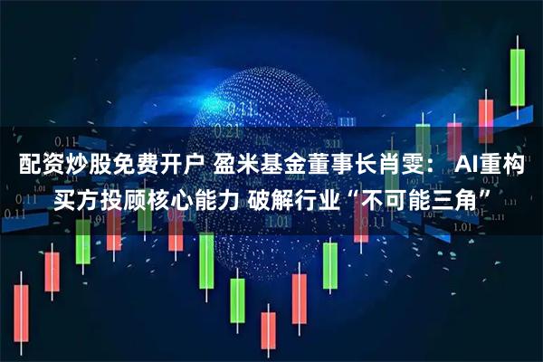 配资炒股免费开户 盈米基金董事长肖雯： AI重构买方投顾核心能力 破解行业“不可能三角”